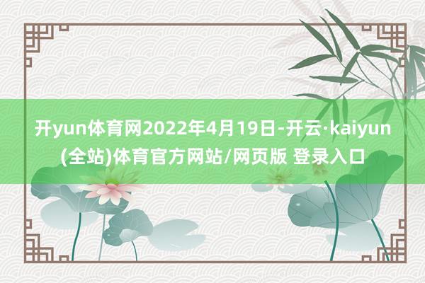 开yun体育网　　2022年4月19日-开云·kaiyun(全站)体育官方网站/网页版 登录入口