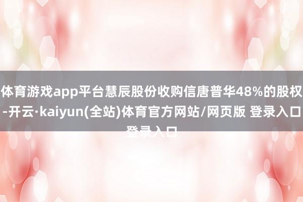 体育游戏app平台慧辰股份收购信唐普华48%的股权-开云·kaiyun(全站)体育官方网站/网页版 登录入口