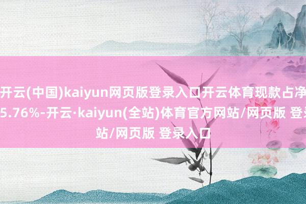 开云(中国)kaiyun网页版登录入口开云体育现款占净值比15.76%-开云·kaiyun(全站)体育官方网站/网页版 登录入口