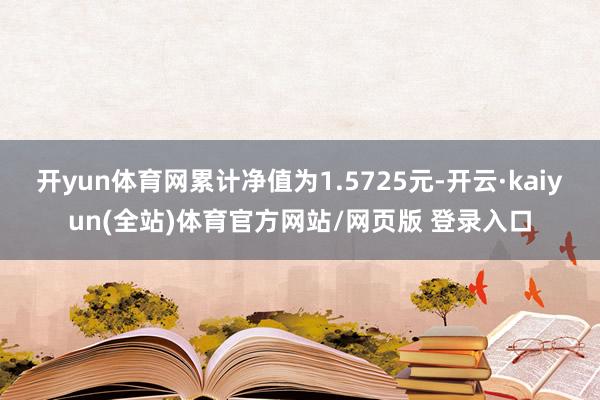 开yun体育网累计净值为1.5725元-开云·kaiyun(全站)体育官方网站/网页版 登录入口