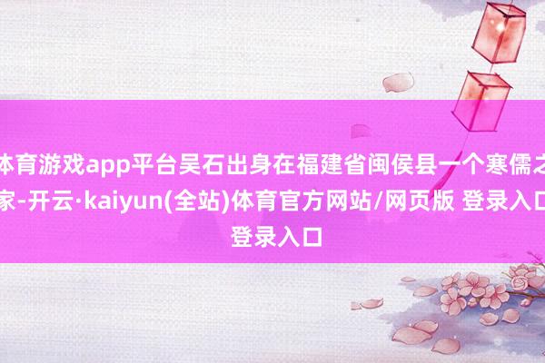 体育游戏app平台吴石出身在福建省闽侯县一个寒儒之家-开云·kaiyun(全站)体育官方网站/网页版 登录入口