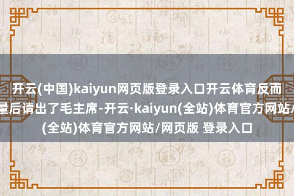 开云(中国)kaiyun网页版登录入口开云体育反而是在与刘伯承商量后请出了毛主席-开云·kaiyun(全站)体育官方网站/网页版 登录入口