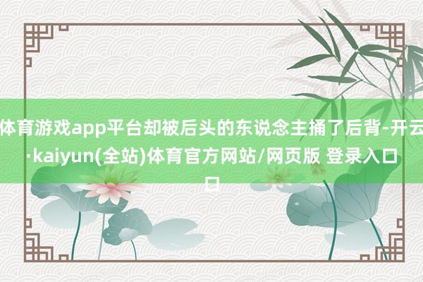 体育游戏app平台却被后头的东说念主捅了后背-开云·kaiyun(全站)体育官方网站/网页版 登录入口