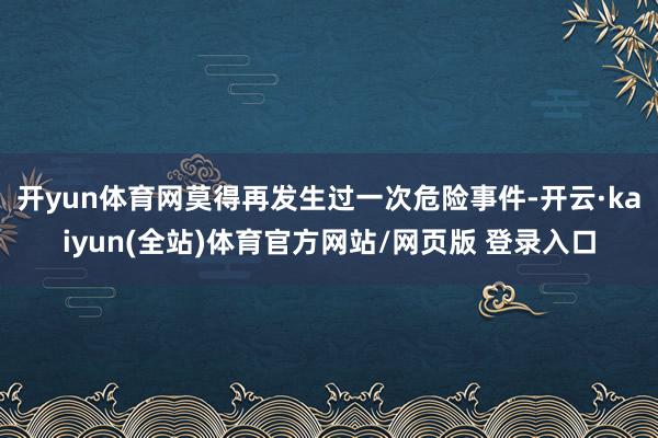 开yun体育网莫得再发生过一次危险事件-开云·kaiyun(全站)体育官方网站/网页版 登录入口