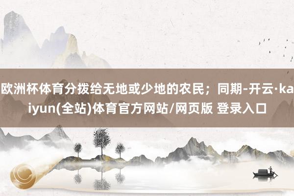 欧洲杯体育分拨给无地或少地的农民；同期-开云·kaiyun(全站)体育官方网站/网页版 登录入口