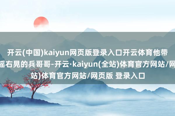 开云(中国)kaiyun网页版登录入口开云体育他带着这群冻得左摇右晃的兵哥哥-开云·kaiyun(全站)体育官方网站/网页版 登录入口