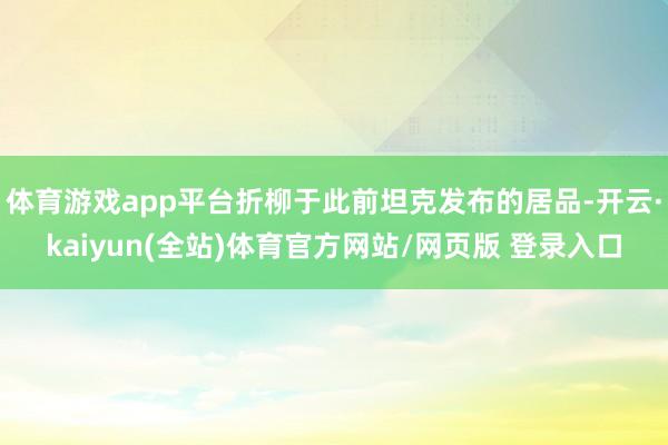 体育游戏app平台折柳于此前坦克发布的居品-开云·kaiyun(全站)体育官方网站/网页版 登录入口