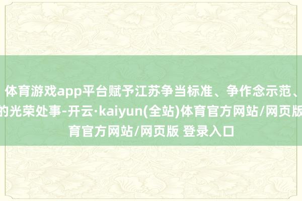 体育游戏app平台赋予江苏争当标准、争作念示范、走在前方的光荣处事-开云·kaiyun(全站)体育官方网站/网页版 登录入口