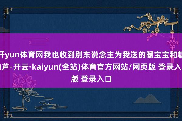 开yun体育网我也收到别东说念主为我送的暖宝宝和糖葫芦-开云·kaiyun(全站)体育官方网站/网页版 登录入口