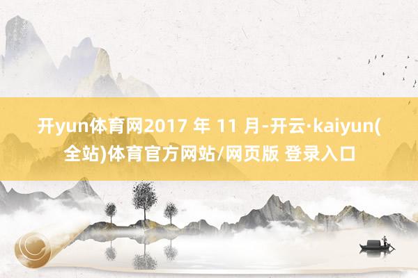 开yun体育网2017 年 11 月-开云·kaiyun(全站)体育官方网站/网页版 登录入口