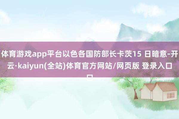 体育游戏app平台以色各国防部长卡茨15 日暗意-开云·kaiyun(全站)体育官方网站/网页版 登录入口