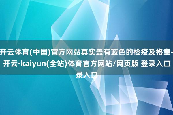 开云体育(中国)官方网站真实盖有蓝色的检疫及格章-开云·kaiyun(全站)体育官方网站/网页版 登录入口