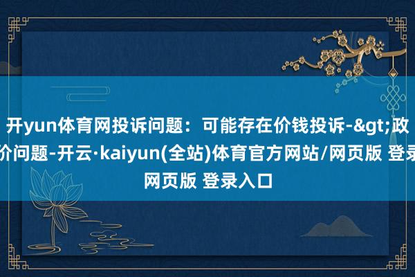 开yun体育网投诉问题：可能存在价钱投诉->政府订价问题-开云·kaiyun(全站)体育官方网站/网页版 登录入口