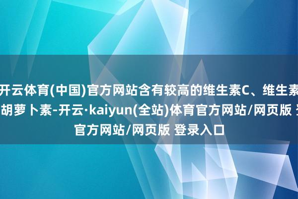 开云体育(中国)官方网站含有较高的维生素C、维生素E以及β-胡萝卜素-开云·kaiyun(全站)体育官方网站/网页版 登录入口