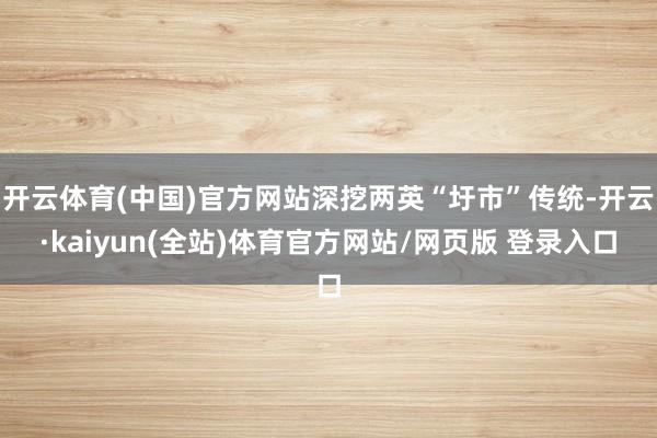 开云体育(中国)官方网站深挖两英“圩市”传统-开云·kaiyun(全站)体育官方网站/网页版 登录入口