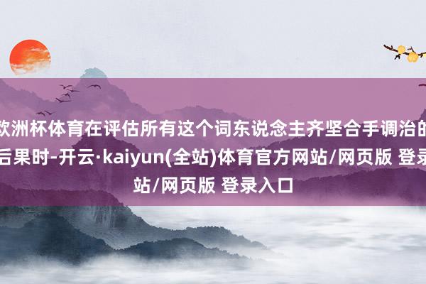 欧洲杯体育在评估所有这个词东说念主齐坚合手调治的调治后果时-开云·kaiyun(全站)体育官方网站/网页版 登录入口