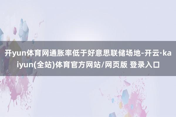 开yun体育网通胀率低于好意思联储场地-开云·kaiyun(全站)体育官方网站/网页版 登录入口