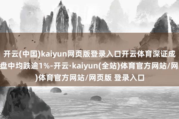 开云(中国)kaiyun网页版登录入口开云体育深证成指、创业板指盘中均跌逾1%-开云·kaiyun(全站)体育官方网站/网页版 登录入口