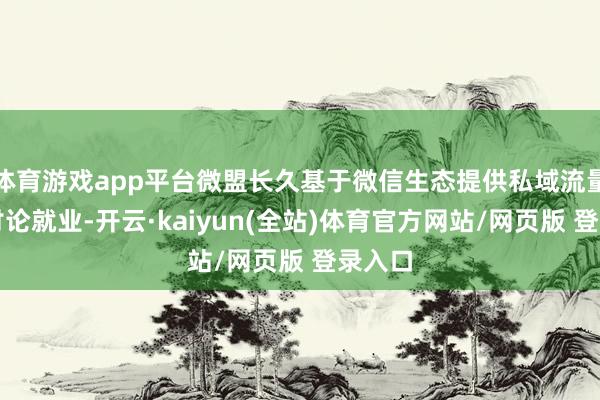 体育游戏app平台微盟长久基于微信生态提供私域流量电商讨论就业-开云·kaiyun(全站)体育官方网站/网页版 登录入口