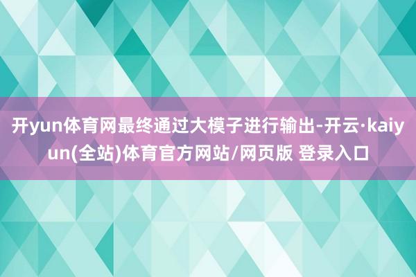 开yun体育网最终通过大模子进行输出-开云·kaiyun(全站)体育官方网站/网页版 登录入口