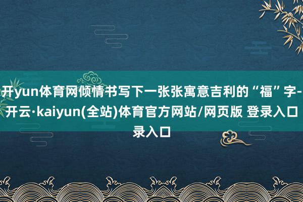 开yun体育网倾情书写下一张张寓意吉利的“福”字-开云·kaiyun(全站)体育官方网站/网页版 登录入口