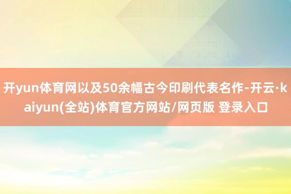 开yun体育网以及50余幅古今印刷代表名作-开云·kaiyun(全站)体育官方网站/网页版 登录入口