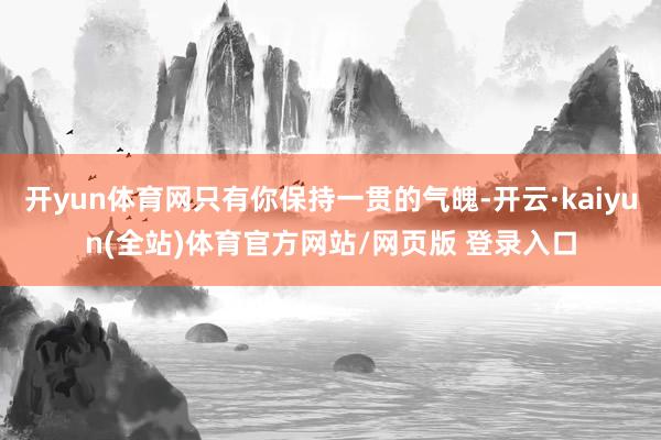 开yun体育网只有你保持一贯的气魄-开云·kaiyun(全站)体育官方网站/网页版 登录入口