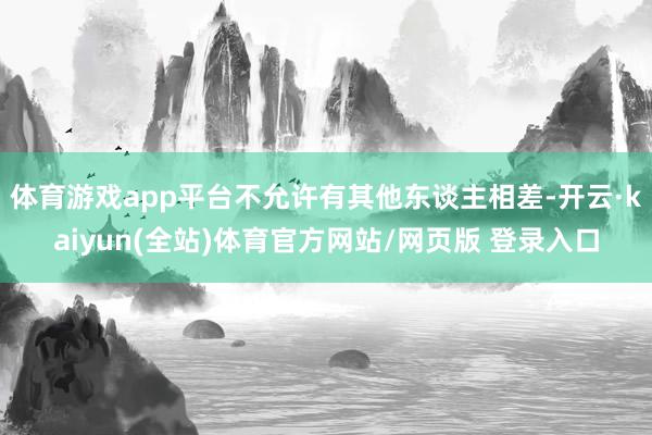 体育游戏app平台不允许有其他东谈主相差-开云·kaiyun(全站)体育官方网站/网页版 登录入口