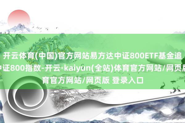 开云体育(中国)官方网站易方达中证800ETF基金追踪方向为中证800指数-开云·kaiyun(全站)体育官方网站/网页版 登录入口