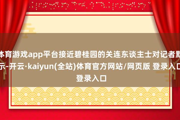 体育游戏app平台接近碧桂园的关连东谈主士对记者默示-开云·kaiyun(全站)体育官方网站/网页版 登录入口