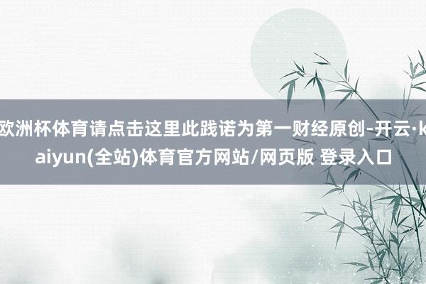 欧洲杯体育请点击这里此践诺为第一财经原创-开云·kaiyun(全站)体育官方网站/网页版 登录入口