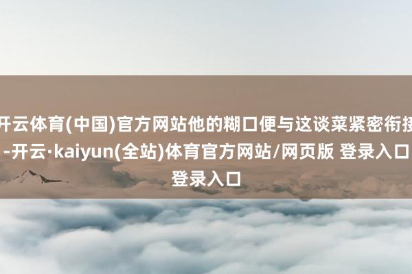 开云体育(中国)官方网站他的糊口便与这谈菜紧密衔接-开云·kaiyun(全站)体育官方网站/网页版 登录入口