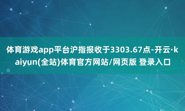 体育游戏app平台沪指报收于3303.67点-开云·kaiyun(全站)体育官方网站/网页版 登录入口