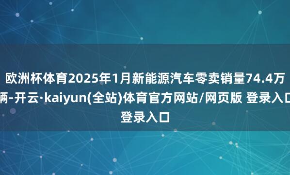 欧洲杯体育2025年1月新能源汽车零卖销量74.4万辆-开云·kaiyun(全站)体育官方网站/网页版 登录入口