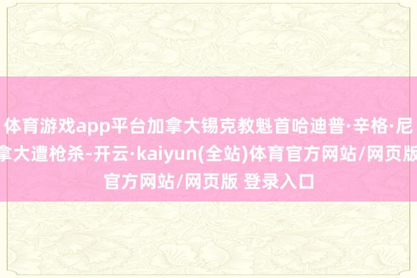 体育游戏app平台加拿大锡克教魁首哈迪普·辛格·尼贾尔在加拿大遭枪杀-开云·kaiyun(全站)体育官方网站/网页版 登录入口