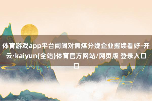 体育游戏app平台　　阛阓对焦煤分娩企业握续看好-开云·kaiyun(全站)体育官方网站/网页版 登录入口