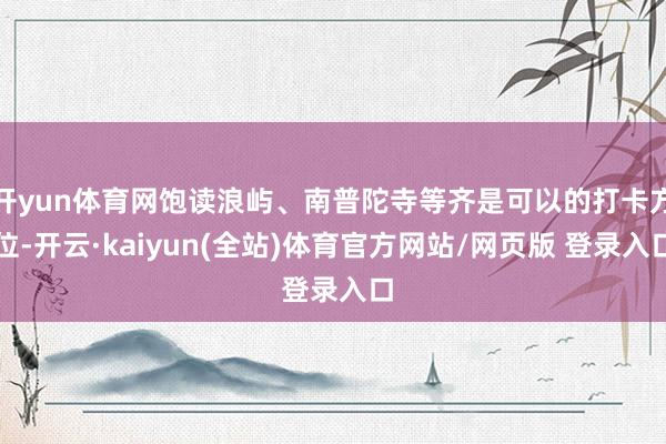开yun体育网饱读浪屿、南普陀寺等齐是可以的打卡方位-开云·kaiyun(全站)体育官方网站/网页版 登录入口